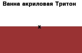 Ванна акриловая Тритон 150х70. › Цена ­ 7 780 - Пермский край Строительство и ремонт » Сантехника   